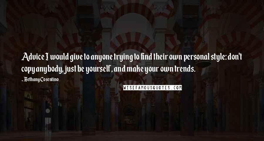 Bethany Cosentino Quotes: Advice I would give to anyone trying to find their own personal style: don't copy anybody, just be yourself, and make your own trends.