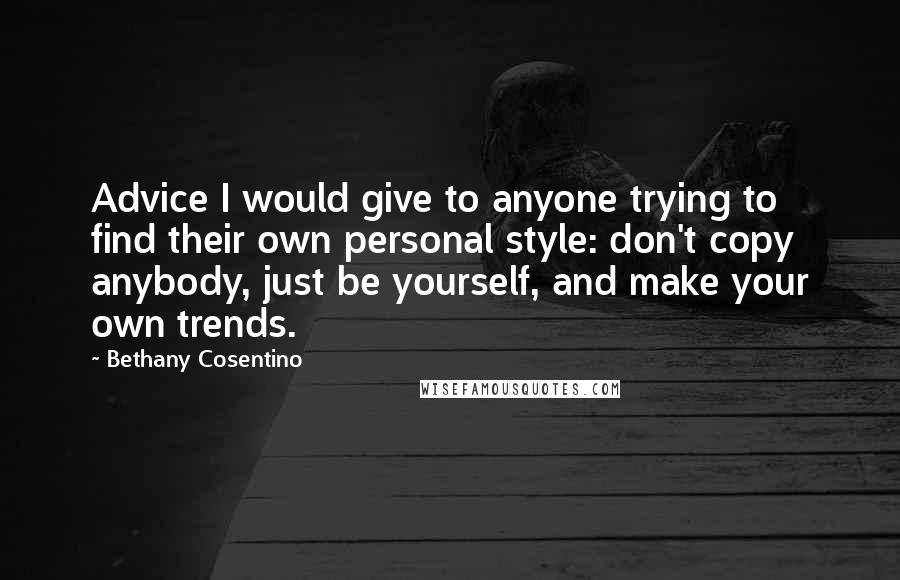 Bethany Cosentino Quotes: Advice I would give to anyone trying to find their own personal style: don't copy anybody, just be yourself, and make your own trends.