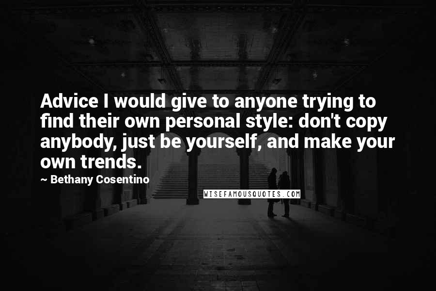 Bethany Cosentino Quotes: Advice I would give to anyone trying to find their own personal style: don't copy anybody, just be yourself, and make your own trends.