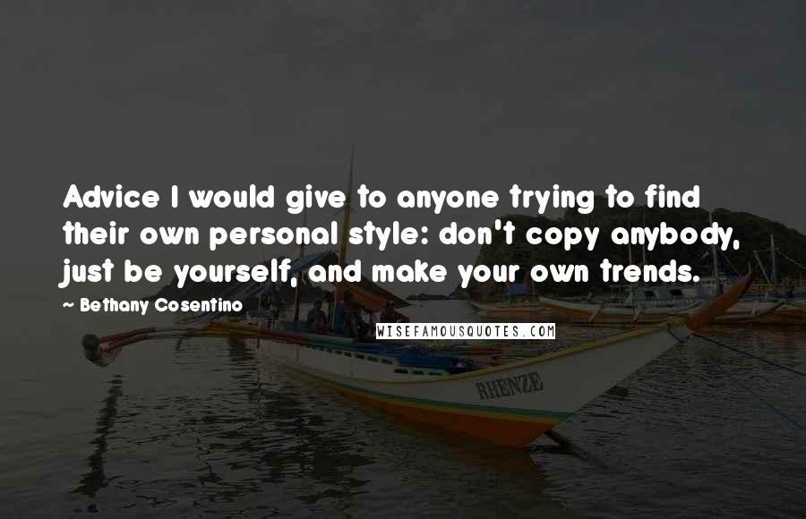 Bethany Cosentino Quotes: Advice I would give to anyone trying to find their own personal style: don't copy anybody, just be yourself, and make your own trends.