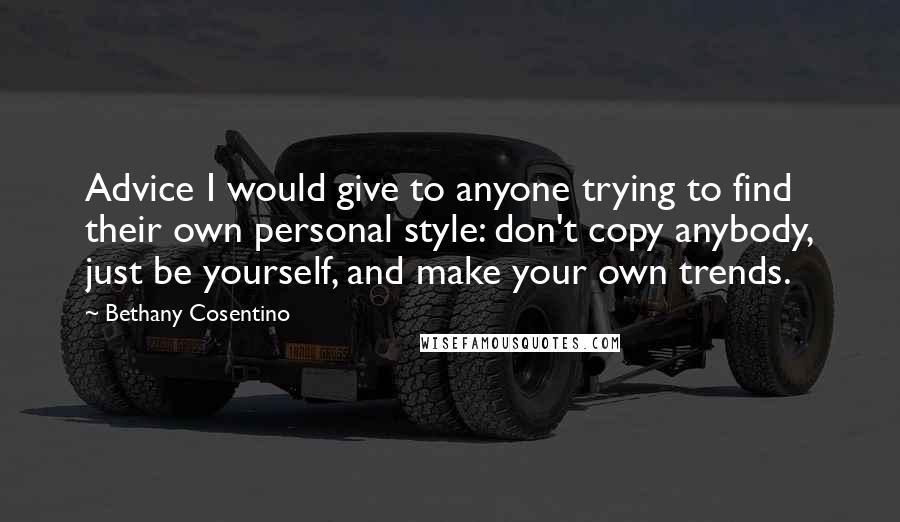 Bethany Cosentino Quotes: Advice I would give to anyone trying to find their own personal style: don't copy anybody, just be yourself, and make your own trends.