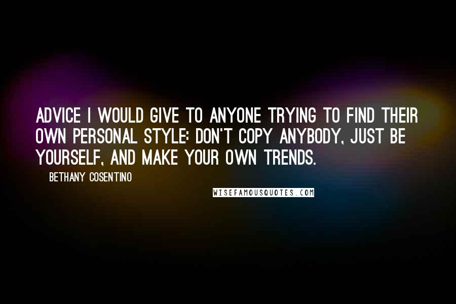 Bethany Cosentino Quotes: Advice I would give to anyone trying to find their own personal style: don't copy anybody, just be yourself, and make your own trends.