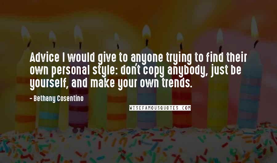 Bethany Cosentino Quotes: Advice I would give to anyone trying to find their own personal style: don't copy anybody, just be yourself, and make your own trends.