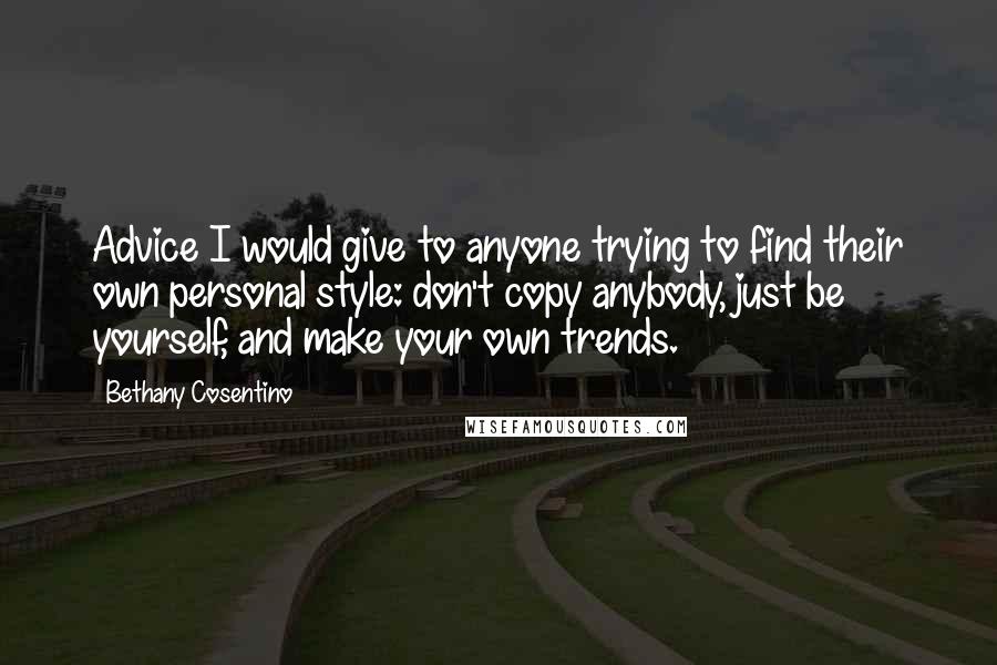 Bethany Cosentino Quotes: Advice I would give to anyone trying to find their own personal style: don't copy anybody, just be yourself, and make your own trends.