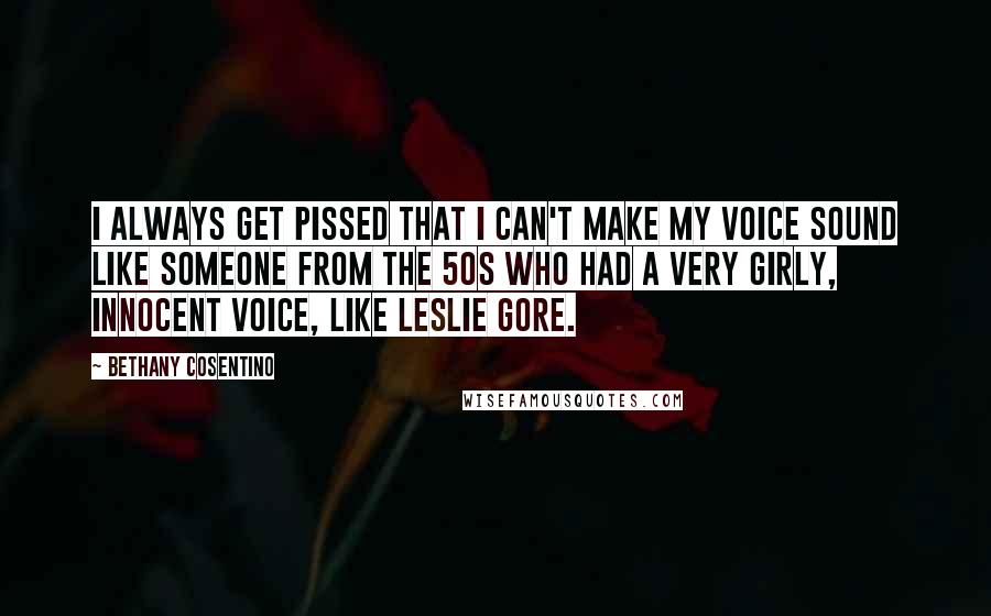 Bethany Cosentino Quotes: I always get pissed that I can't make my voice sound like someone from the 50s who had a very girly, innocent voice, like Leslie Gore.