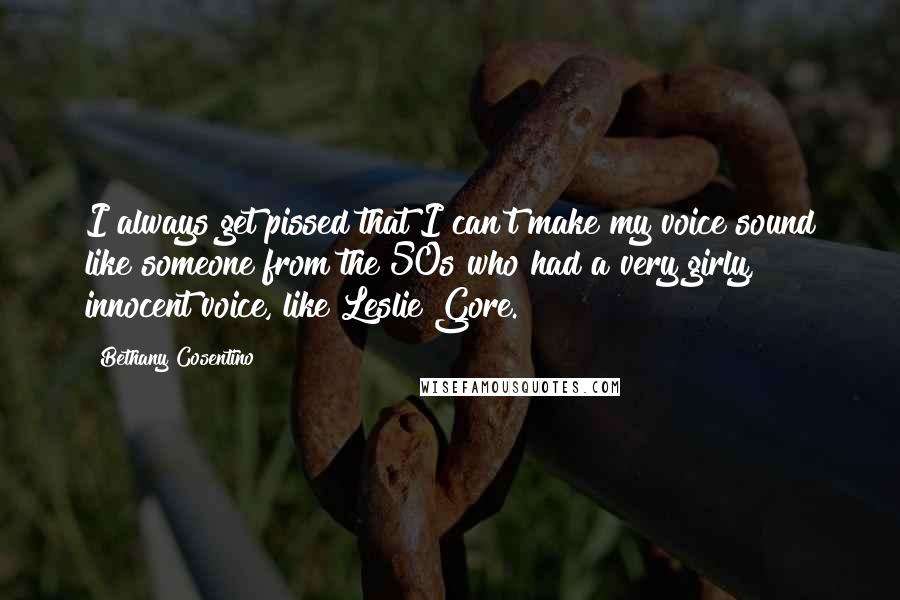 Bethany Cosentino Quotes: I always get pissed that I can't make my voice sound like someone from the 50s who had a very girly, innocent voice, like Leslie Gore.