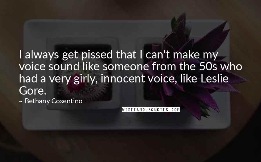 Bethany Cosentino Quotes: I always get pissed that I can't make my voice sound like someone from the 50s who had a very girly, innocent voice, like Leslie Gore.
