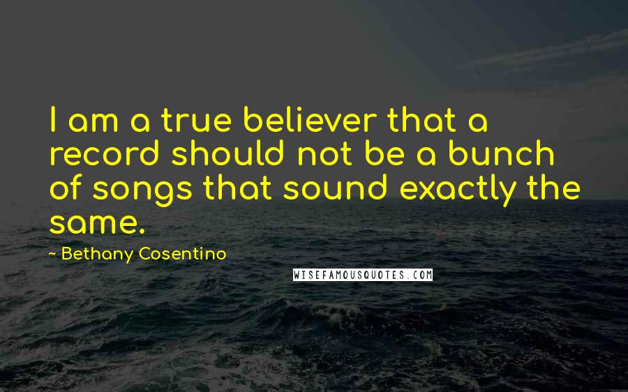 Bethany Cosentino Quotes: I am a true believer that a record should not be a bunch of songs that sound exactly the same.