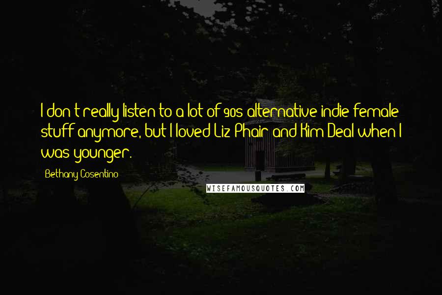 Bethany Cosentino Quotes: I don't really listen to a lot of 90s alternative indie female stuff anymore, but I loved Liz Phair and Kim Deal when I was younger.