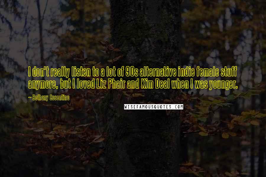 Bethany Cosentino Quotes: I don't really listen to a lot of 90s alternative indie female stuff anymore, but I loved Liz Phair and Kim Deal when I was younger.