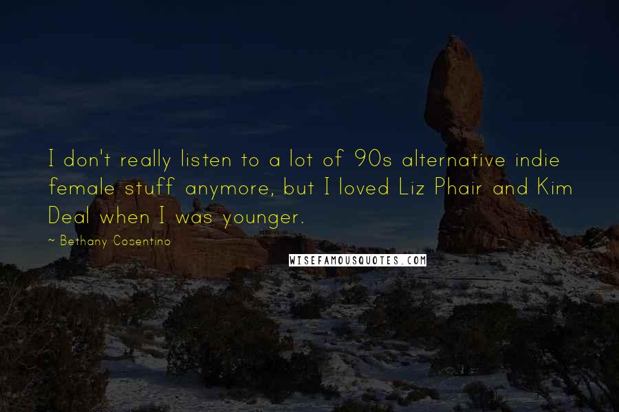 Bethany Cosentino Quotes: I don't really listen to a lot of 90s alternative indie female stuff anymore, but I loved Liz Phair and Kim Deal when I was younger.