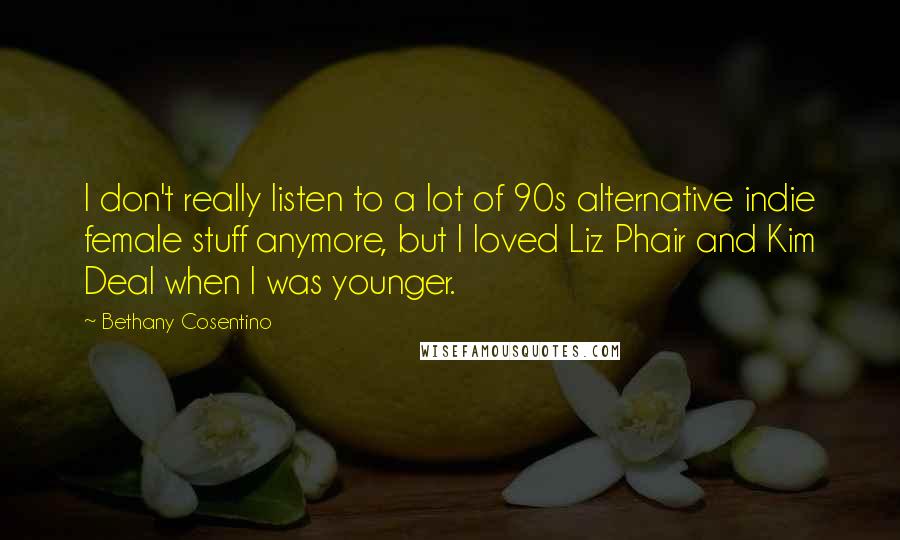 Bethany Cosentino Quotes: I don't really listen to a lot of 90s alternative indie female stuff anymore, but I loved Liz Phair and Kim Deal when I was younger.