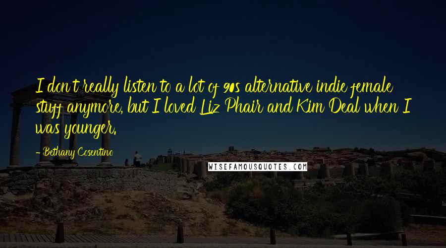 Bethany Cosentino Quotes: I don't really listen to a lot of 90s alternative indie female stuff anymore, but I loved Liz Phair and Kim Deal when I was younger.