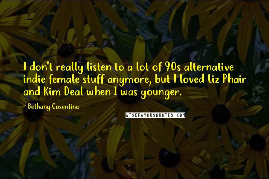 Bethany Cosentino Quotes: I don't really listen to a lot of 90s alternative indie female stuff anymore, but I loved Liz Phair and Kim Deal when I was younger.