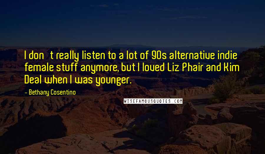 Bethany Cosentino Quotes: I don't really listen to a lot of 90s alternative indie female stuff anymore, but I loved Liz Phair and Kim Deal when I was younger.