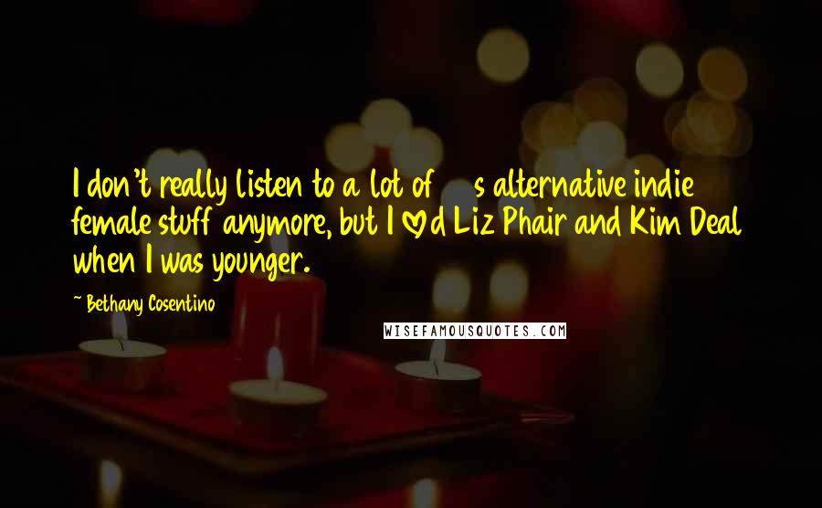 Bethany Cosentino Quotes: I don't really listen to a lot of 90s alternative indie female stuff anymore, but I loved Liz Phair and Kim Deal when I was younger.