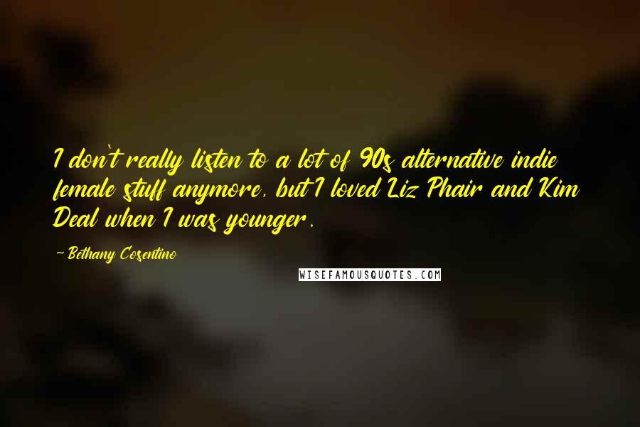 Bethany Cosentino Quotes: I don't really listen to a lot of 90s alternative indie female stuff anymore, but I loved Liz Phair and Kim Deal when I was younger.