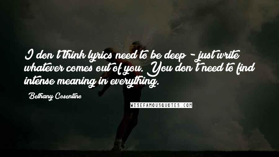 Bethany Cosentino Quotes: I don't think lyrics need to be deep - just write whatever comes out of you. You don't need to find intense meaning in everything.