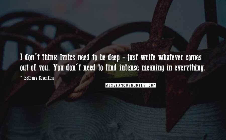 Bethany Cosentino Quotes: I don't think lyrics need to be deep - just write whatever comes out of you. You don't need to find intense meaning in everything.