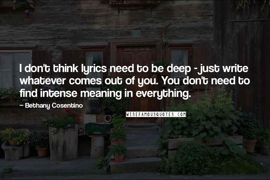 Bethany Cosentino Quotes: I don't think lyrics need to be deep - just write whatever comes out of you. You don't need to find intense meaning in everything.