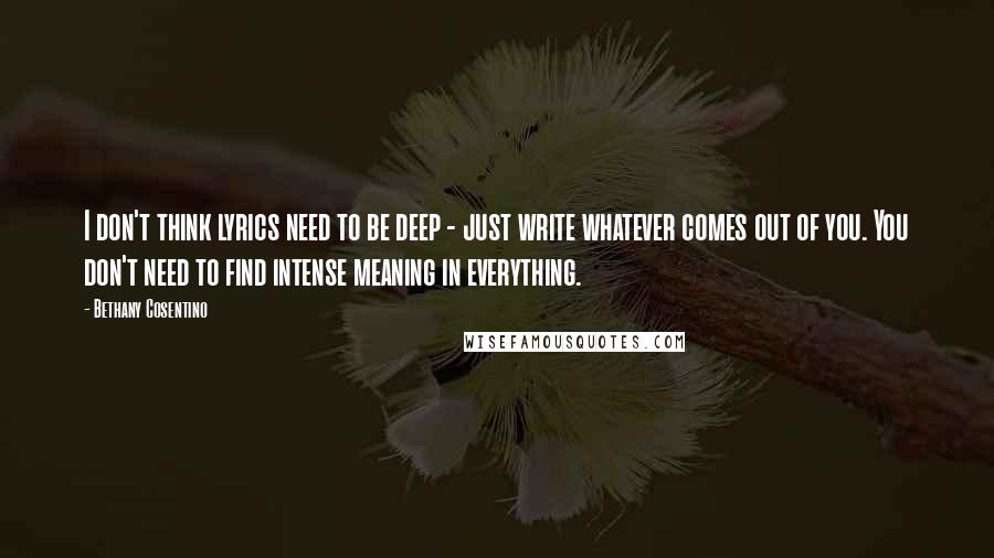 Bethany Cosentino Quotes: I don't think lyrics need to be deep - just write whatever comes out of you. You don't need to find intense meaning in everything.