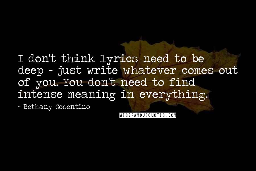 Bethany Cosentino Quotes: I don't think lyrics need to be deep - just write whatever comes out of you. You don't need to find intense meaning in everything.