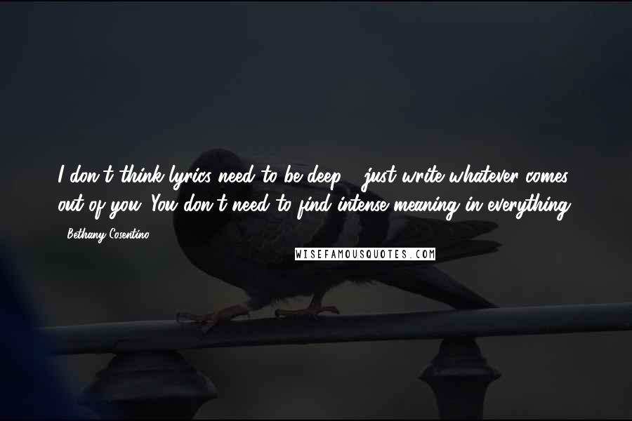 Bethany Cosentino Quotes: I don't think lyrics need to be deep - just write whatever comes out of you. You don't need to find intense meaning in everything.