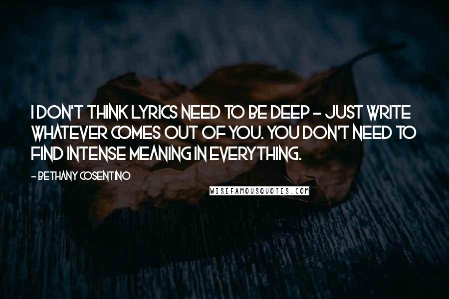 Bethany Cosentino Quotes: I don't think lyrics need to be deep - just write whatever comes out of you. You don't need to find intense meaning in everything.