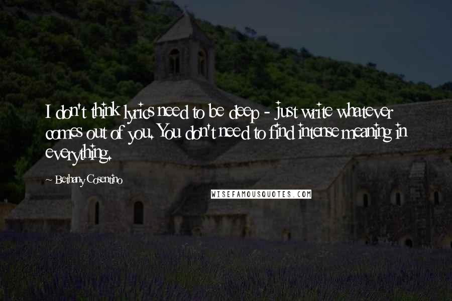 Bethany Cosentino Quotes: I don't think lyrics need to be deep - just write whatever comes out of you. You don't need to find intense meaning in everything.