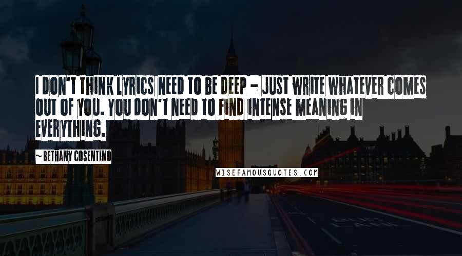 Bethany Cosentino Quotes: I don't think lyrics need to be deep - just write whatever comes out of you. You don't need to find intense meaning in everything.