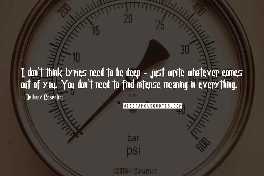 Bethany Cosentino Quotes: I don't think lyrics need to be deep - just write whatever comes out of you. You don't need to find intense meaning in everything.