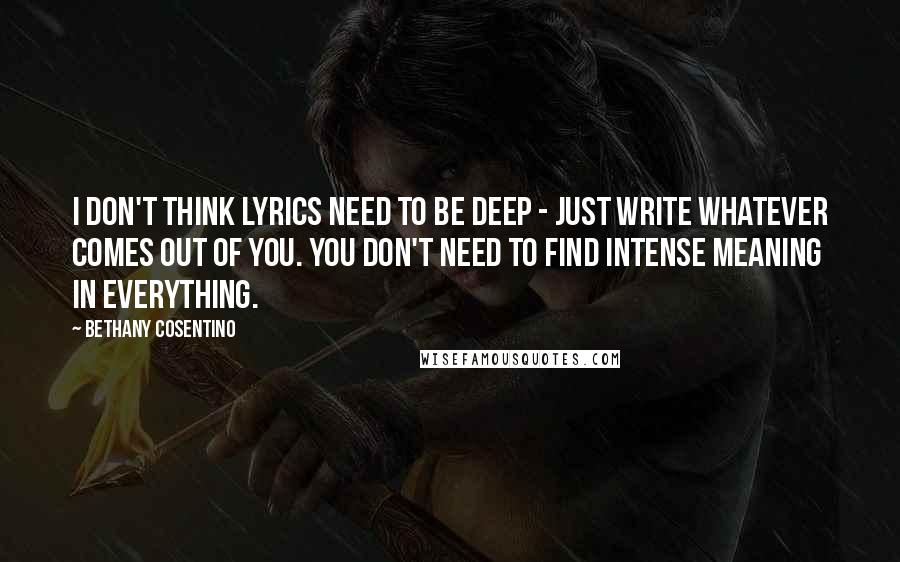 Bethany Cosentino Quotes: I don't think lyrics need to be deep - just write whatever comes out of you. You don't need to find intense meaning in everything.