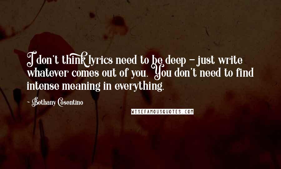 Bethany Cosentino Quotes: I don't think lyrics need to be deep - just write whatever comes out of you. You don't need to find intense meaning in everything.