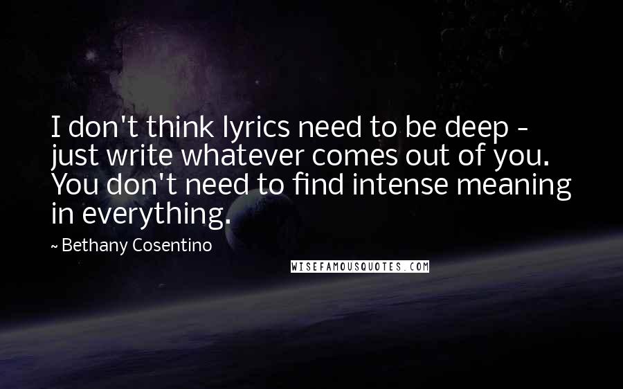 Bethany Cosentino Quotes: I don't think lyrics need to be deep - just write whatever comes out of you. You don't need to find intense meaning in everything.