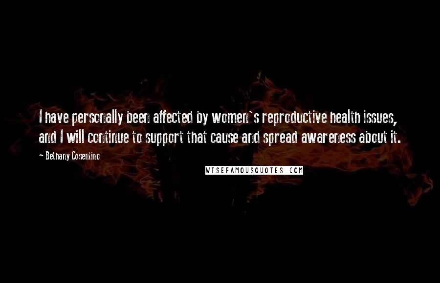 Bethany Cosentino Quotes: I have personally been affected by women's reproductive health issues, and I will continue to support that cause and spread awareness about it.