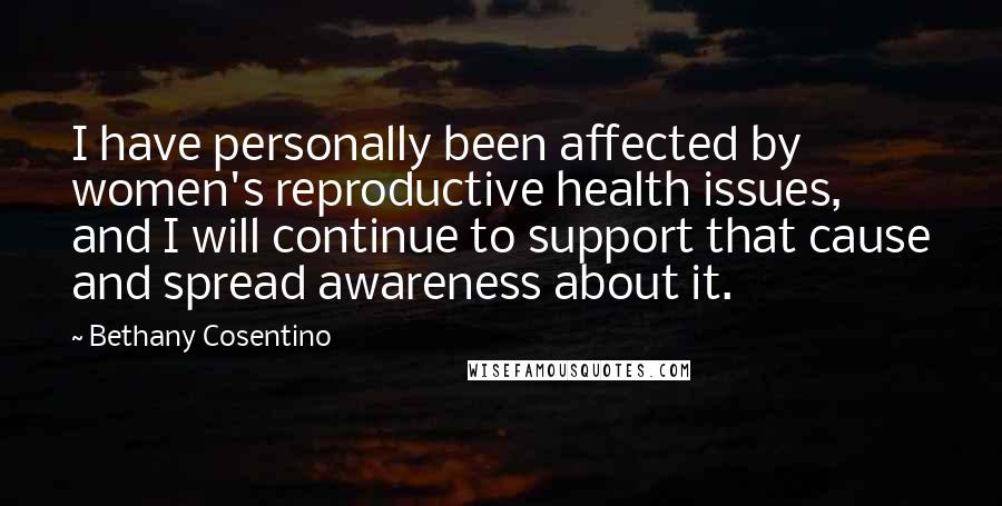 Bethany Cosentino Quotes: I have personally been affected by women's reproductive health issues, and I will continue to support that cause and spread awareness about it.