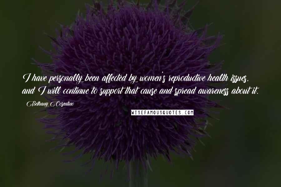 Bethany Cosentino Quotes: I have personally been affected by women's reproductive health issues, and I will continue to support that cause and spread awareness about it.