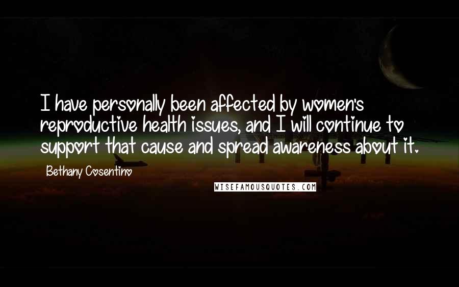 Bethany Cosentino Quotes: I have personally been affected by women's reproductive health issues, and I will continue to support that cause and spread awareness about it.