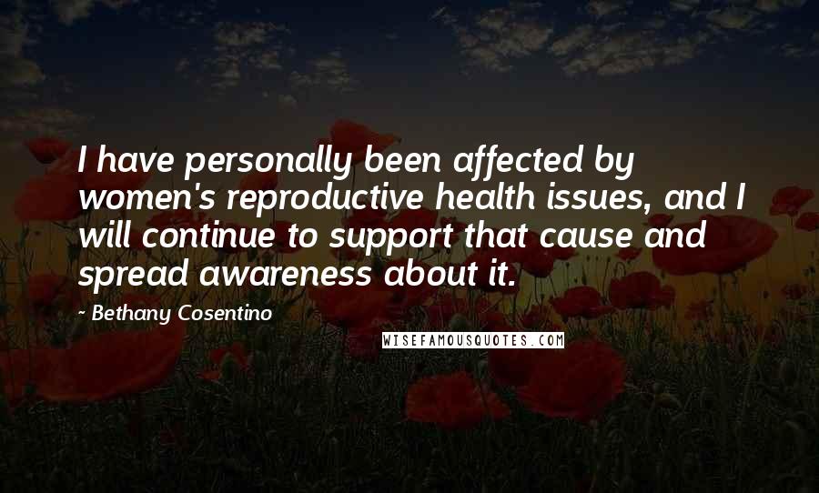 Bethany Cosentino Quotes: I have personally been affected by women's reproductive health issues, and I will continue to support that cause and spread awareness about it.