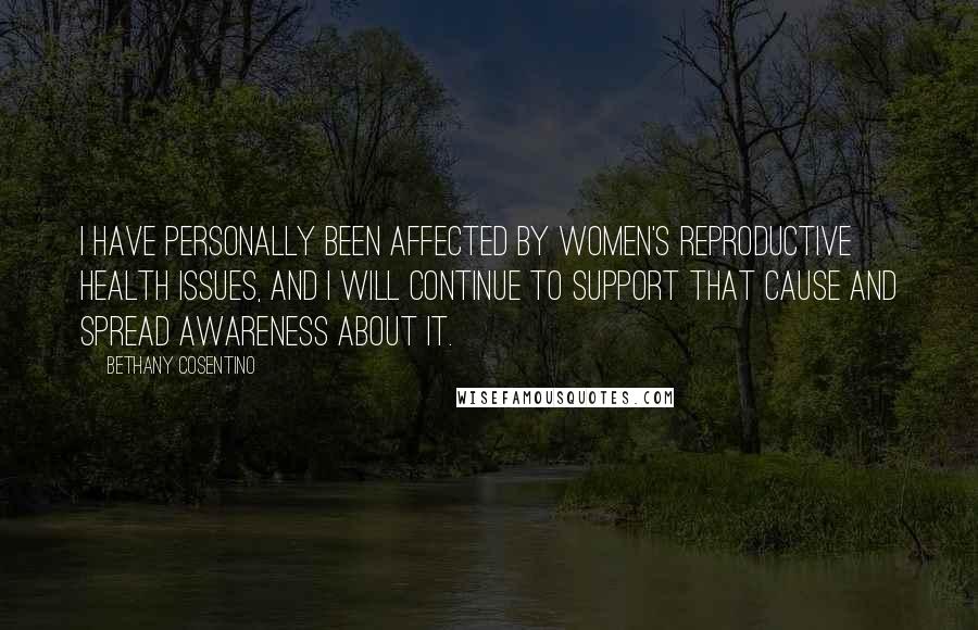 Bethany Cosentino Quotes: I have personally been affected by women's reproductive health issues, and I will continue to support that cause and spread awareness about it.