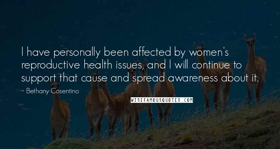 Bethany Cosentino Quotes: I have personally been affected by women's reproductive health issues, and I will continue to support that cause and spread awareness about it.
