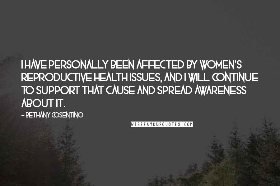 Bethany Cosentino Quotes: I have personally been affected by women's reproductive health issues, and I will continue to support that cause and spread awareness about it.