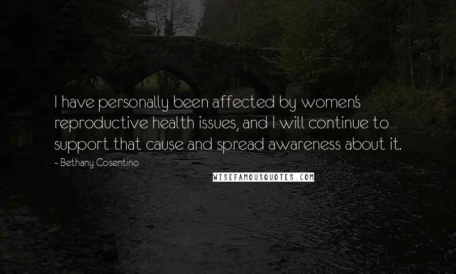 Bethany Cosentino Quotes: I have personally been affected by women's reproductive health issues, and I will continue to support that cause and spread awareness about it.