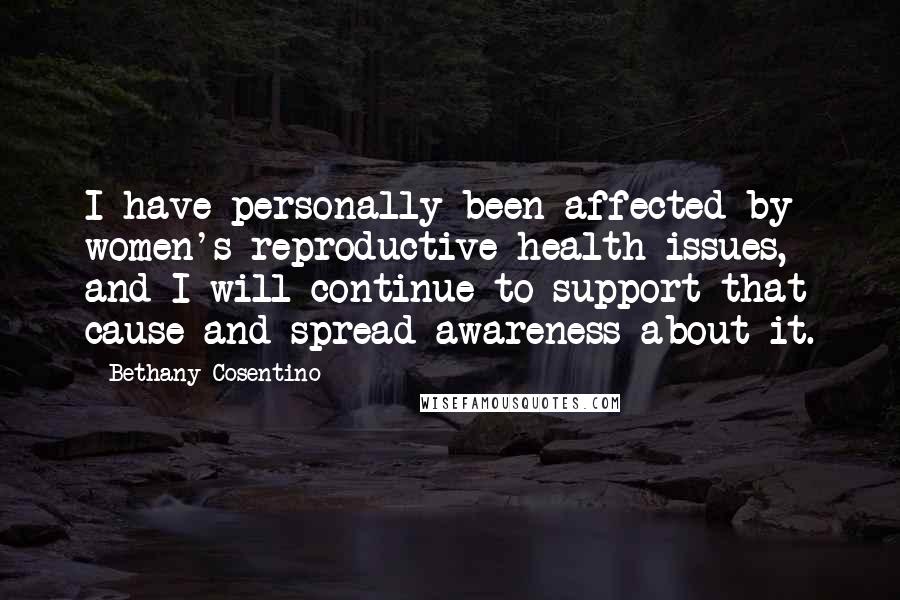 Bethany Cosentino Quotes: I have personally been affected by women's reproductive health issues, and I will continue to support that cause and spread awareness about it.