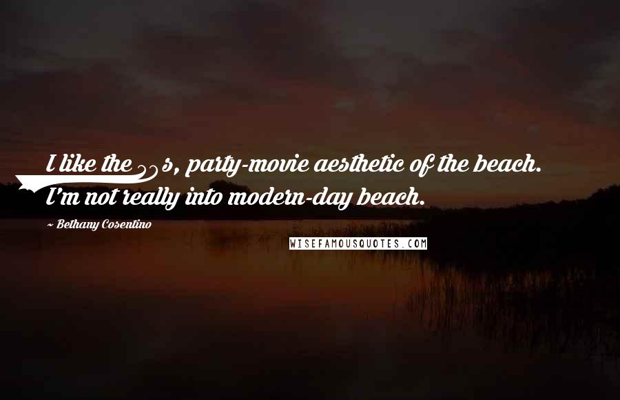 Bethany Cosentino Quotes: I like the 50s, party-movie aesthetic of the beach. I'm not really into modern-day beach.