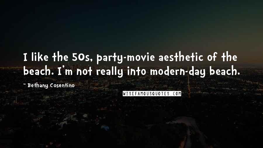 Bethany Cosentino Quotes: I like the 50s, party-movie aesthetic of the beach. I'm not really into modern-day beach.