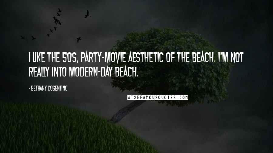 Bethany Cosentino Quotes: I like the 50s, party-movie aesthetic of the beach. I'm not really into modern-day beach.