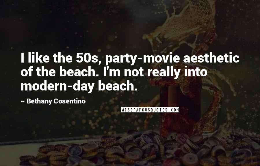 Bethany Cosentino Quotes: I like the 50s, party-movie aesthetic of the beach. I'm not really into modern-day beach.