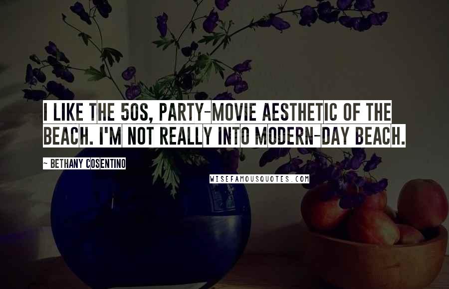 Bethany Cosentino Quotes: I like the 50s, party-movie aesthetic of the beach. I'm not really into modern-day beach.