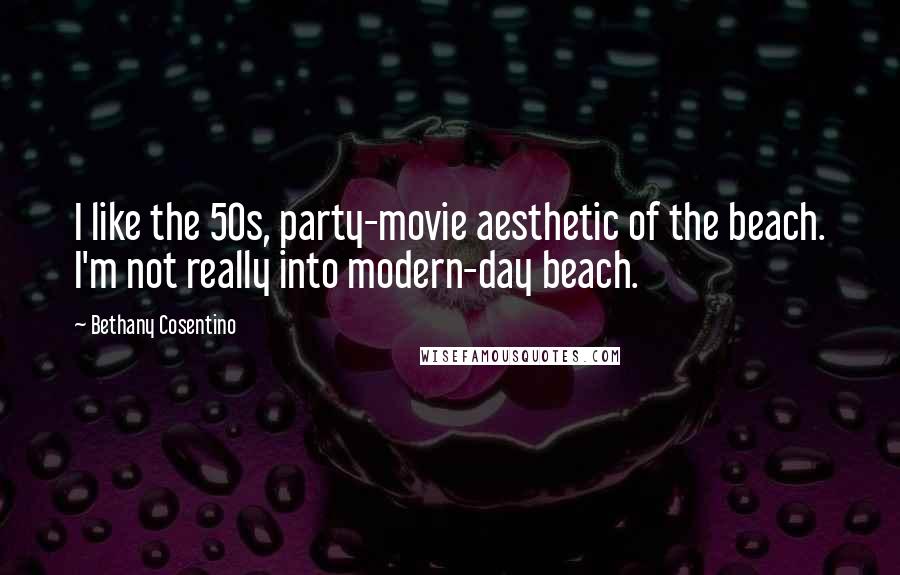 Bethany Cosentino Quotes: I like the 50s, party-movie aesthetic of the beach. I'm not really into modern-day beach.